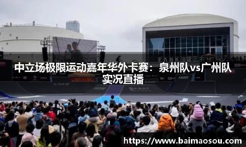 中立场极限运动嘉年华外卡赛：泉州队vs广州队实况直播