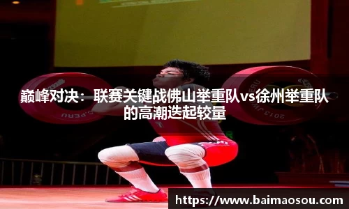 巅峰对决：联赛关键战佛山举重队vs徐州举重队的高潮迭起较量