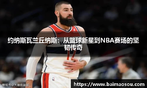 约纳斯瓦兰丘纳斯：从篮球新星到NBA赛场的坚韧传奇