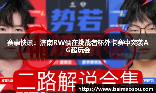 赛事快讯：济南RW侠在挑战者杯外卡赛中突袭AG超玩会